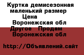 Куртка демисезонная маленький размер › Цена ­ 1 500 - Воронежская обл. Другое » Продам   . Воронежская обл.